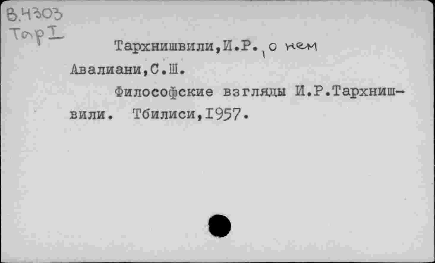 ﻿Т(лр1_
Тархнишвили,И.Р.(о
Авалиани,С.Ш.
Философские взгляды И.Р.Тархниш-вили. Тбилиси,1957»